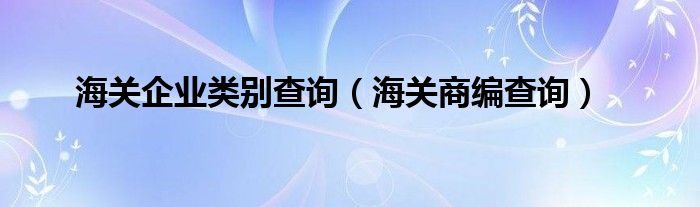 海关企业类别查询（海关商编查询）