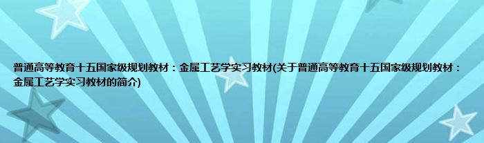 普通高等教育十五国家级规划教材：金属工艺学实习教材(关于普通高等教育十五国家级规划教材：金属工艺学实习教材的简介)