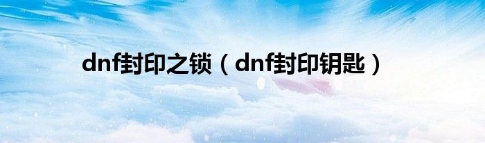 dnf封印之锁（dnf封印钥匙）