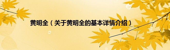 黄明全（关于黄明全的基本详情介绍）