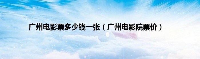 广州电影票多少钱一张（广州电影院票价）