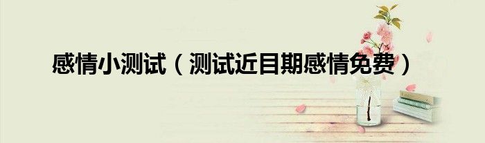 感情小测试（测试近目期感情免费）