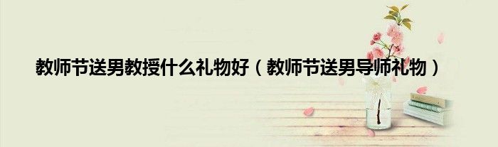 教师节送男教授什么礼物好（教师节送男导师礼物）