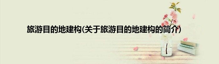 旅游目的地建构(关于旅游目的地建构的简介)