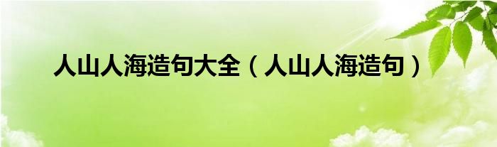 人山人海造句大全（人山人海造句）