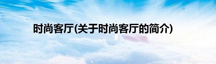 时尚客厅(关于时尚客厅的简介)