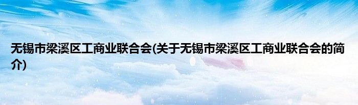 无锡市梁溪区工商业联合会(关于无锡市梁溪区工商业联合会的简介)