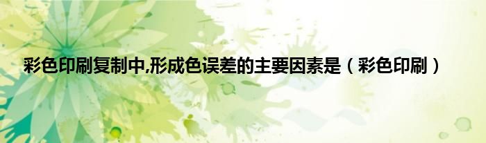 彩色印刷复制中,形成色误差的主要因素是（彩色印刷）