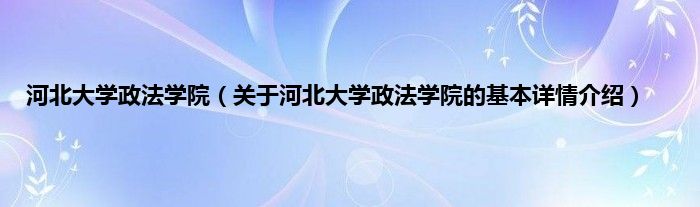 河北大学政法学院（关于河北大学政法学院的基本详情介绍）