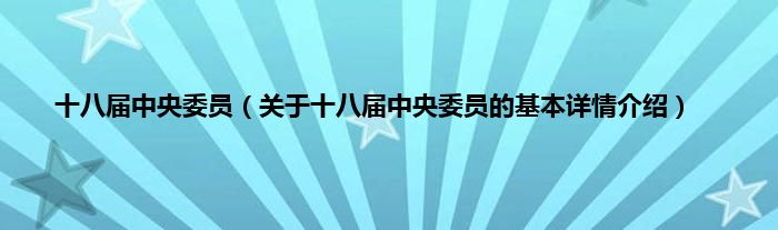 十八届中央委员（关于十八届中央委员的基本详情介绍）