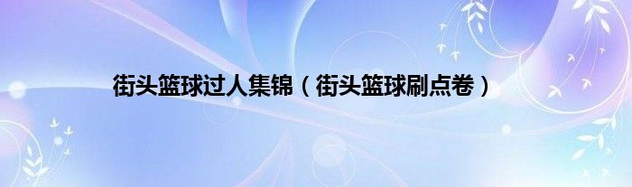 街头篮球过人集锦（街头篮球刷点卷）