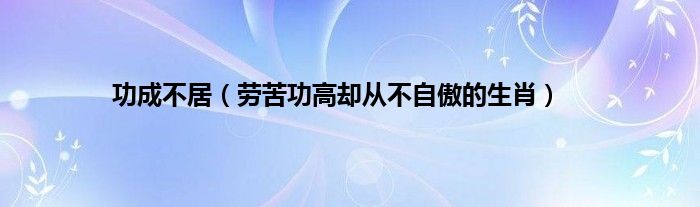 功成不居（劳苦功高却从不自傲的生肖）