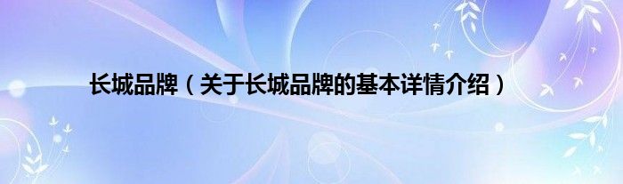 长城品牌（关于长城品牌的基本详情介绍）