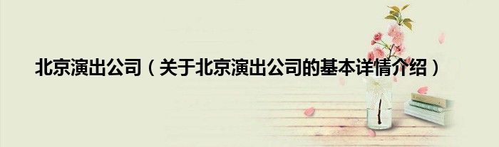 北京演出公司（关于北京演出公司的基本详情介绍）