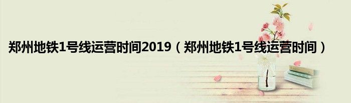 郑州地铁1号线运营时间2019（郑州地铁1号线运营时间）