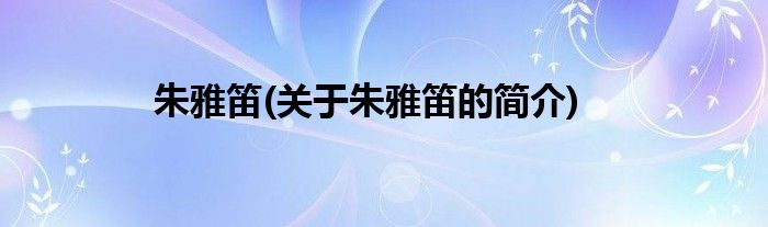朱雅笛(关于朱雅笛的简介)