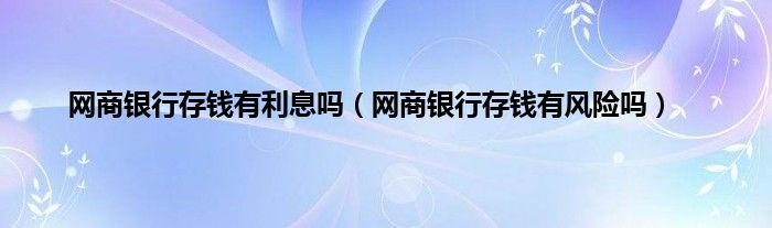 网商银行存钱有利息吗（网商银行存钱有风险吗）