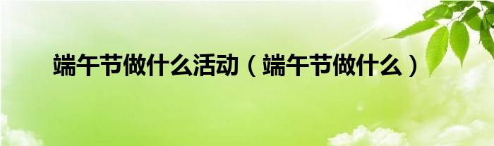 端午节做什么活动（端午节做什么）