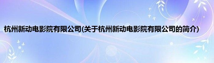 杭州新动电影院有限公司(关于杭州新动电影院有限公司的简介)