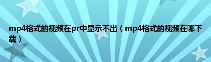 mp4格式的视频在pr中显示不出（mp4格式的视频在哪下载）