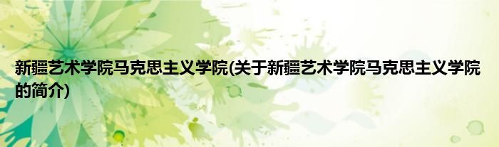 新疆艺术学院马克思主义学院(关于新疆艺术学院马克思主义学院的简介)