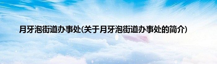 月牙泡街道办事处(关于月牙泡街道办事处的简介)