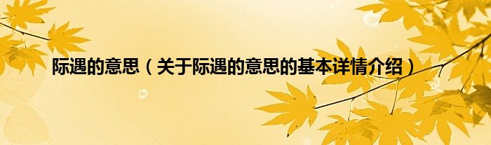 际遇的意思（关于际遇的意思的基本详情介绍）