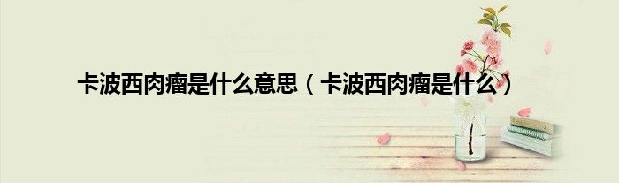 卡波西肉瘤是什么意思（卡波西肉瘤是什么）