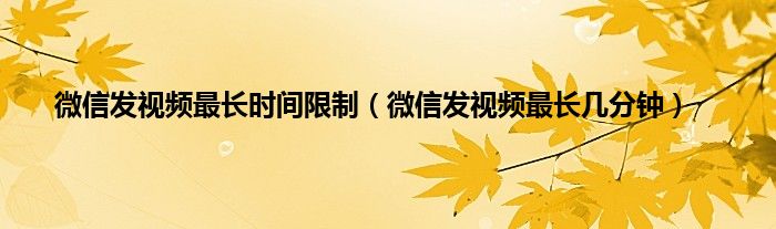 微信发视频最长时间限制(微信发视频最长几分钟)