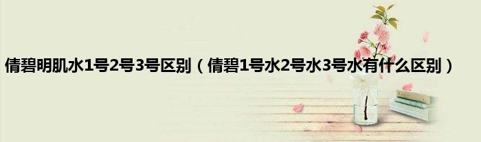 倩碧明肌水1号2号3号区别（倩碧1号水2号水3号水有什么区别）
