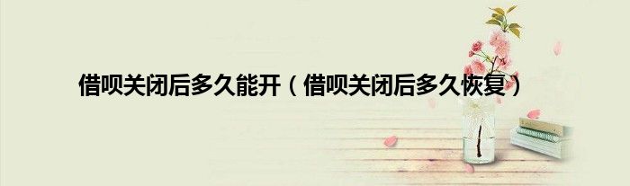 借呗关闭后多久能开(借呗关闭后多久恢复)