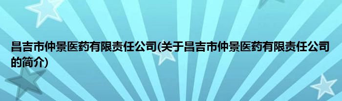 昌吉市仲景医药有限责任公司(关于昌吉市仲景医药有限责任公司的简介)