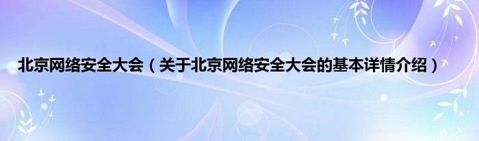 北京网络安全大会（关于北京网络安全大会的基本详情介绍）