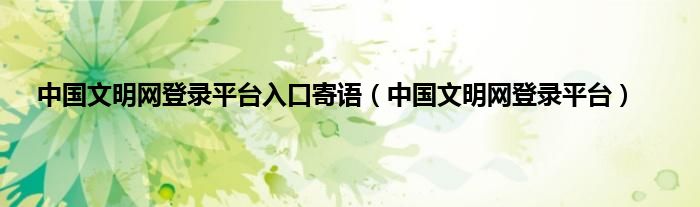 中国文明网登录平台入口寄语（中国文明网登录平台）