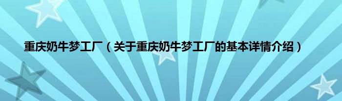 重庆奶牛梦工厂（关于重庆奶牛梦工厂的基本详情介绍）