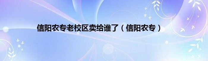 信阳农专老校区卖给谁了（信阳农专）