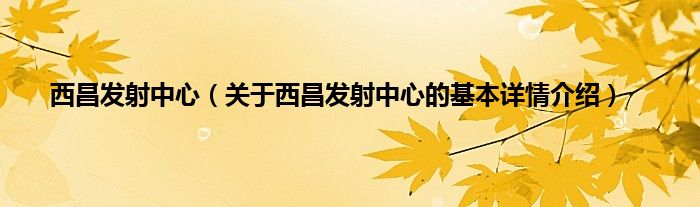 西昌发射中心（关于西昌发射中心的基本详情介绍）