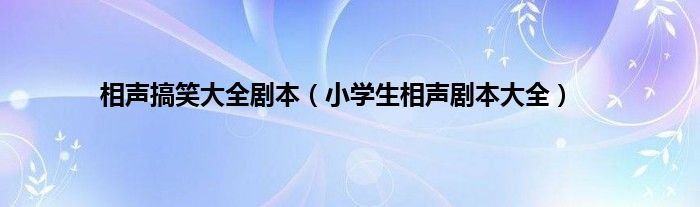 相声搞笑大全剧本（小学生相声剧本大全）
