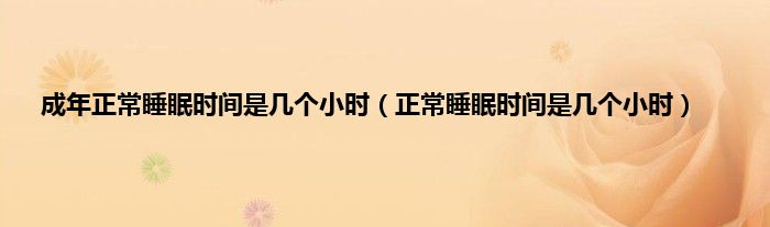 成年正常睡眠时间是几个小时(正常睡眠时间是几个小时)