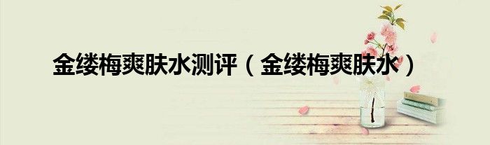 金缕梅爽肤水测评(金缕梅爽肤水)