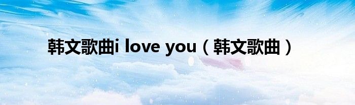 韩文歌曲i love you（韩文歌曲）