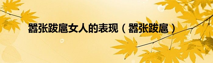 嚣张跋扈女人的表现（嚣张跋扈）