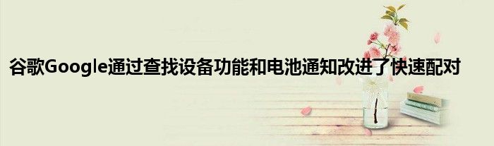 谷歌Google通过查找设备功能和电池通知改进了快速配对