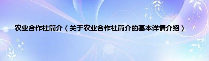 农业合作社简介（关于农业合作社简介的基本详情介绍）