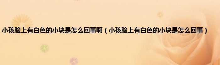 小孩脸上有白色的小块是怎么回事啊（小孩脸上有白色的小块是怎么回事）