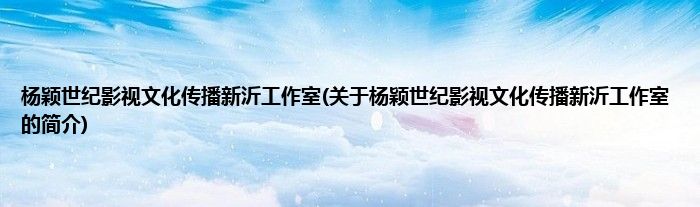 杨颖世纪影视文化传播新沂工作室(关于杨颖世纪影视文化传播新沂工作室的简介)