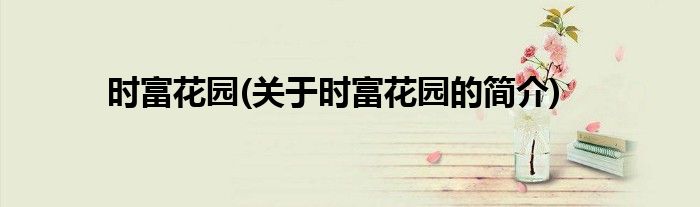 时富花园(关于时富花园的简介)