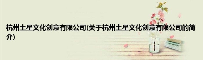 杭州土星文化创意有限公司(关于杭州土星文化创意有限公司的简介)