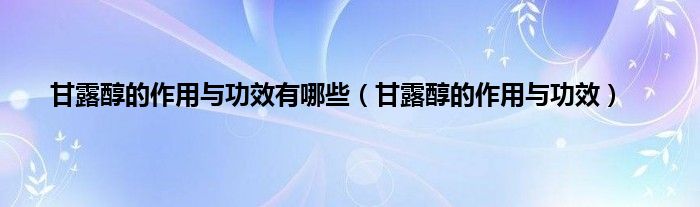 甘露醇的作用与功效有哪些（甘露醇的作用与功效）