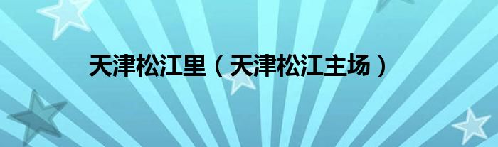 天津松江里（天津松江主场）